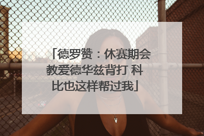 德罗赞：休赛期会教爱德华兹背打 科比也这样帮过我