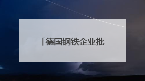 德国钢铁企业批美关税政策“反复无常” 呼吁欧盟加强应对