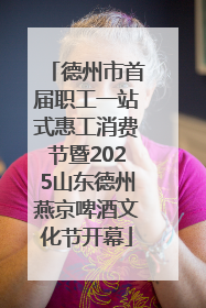 德州市首届职工一站式惠工消费节暨2025山东德州燕京啤酒文化节开幕