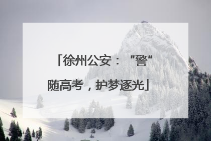 徐州公安：“警”随高考，护梦逐光