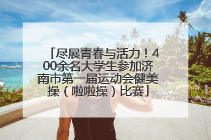 尽展青春与活力！400余名大学生参加济南市第一届运动会健美操（啦啦操）比赛