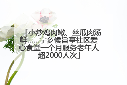 小炒鸡肉嫩、丝瓜肉汤鲜……宁乡候旨亭社区爱心食堂一个月服务老年人超2000人次