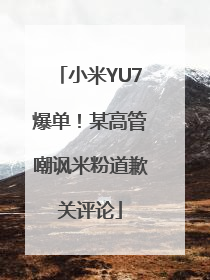 小米YU7爆单！某高管嘲讽米粉道歉关评论