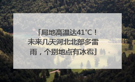 局地高温达41℃！未来几天河北北部多雷雨，个别地点有冰雹