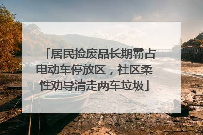 居民捡废品长期霸占电动车停放区，社区柔性劝导清走两车垃圾