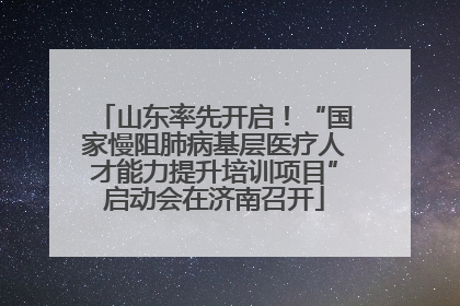 山东率先开启！“国家慢阻肺病基层医疗人才能力提升培训项目”启动会在济南召开