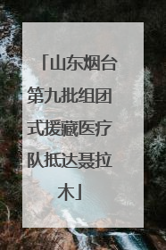 山东烟台第九批组团式援藏医疗队抵达聂拉木