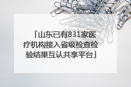 山东已有831家医疗机构接入省级检查检验结果互认共享平台