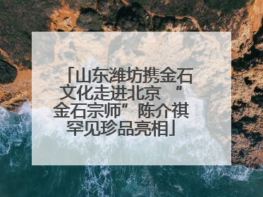 山东潍坊携金石文化走进北京 “金石宗师”陈介祺罕见珍品亮相