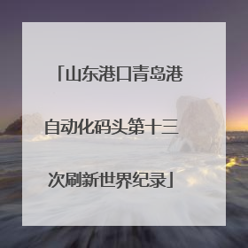 山东港口青岛港自动化码头第十三次刷新世界纪录