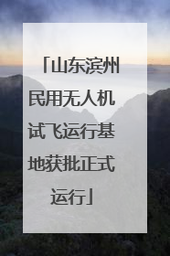 山东滨州民用无人机试飞运行基地获批正式运行