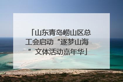 山东青岛崂山区总工会启动“逐梦山海”文体活动嘉年华