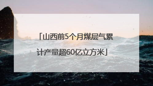 山西前5个月煤层气累计产量超60亿立方米