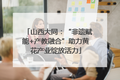 山西大同：“非遗赋能+产教融合”助力黄花产业绽放活力