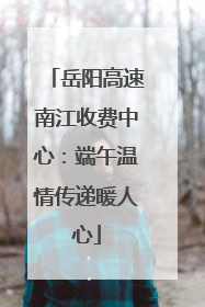 岳阳高速南江收费中心：端午温情传递暖人心