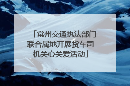 常州交通执法部门联合属地开展货车司机关心关爱活动