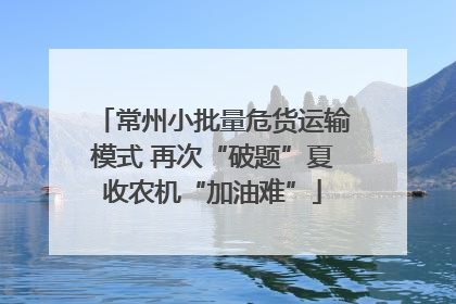 常州小批量危货运输模式 再次“破题”夏收农机“加油难”