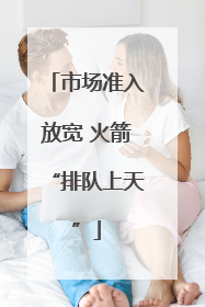 市场准入放宽 火箭“排队上天”