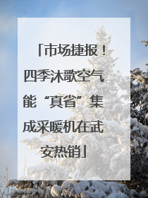 市场捷报！四季沐歌空气能“真省”集成采暖机在武安热销