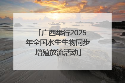 广西举行2025年全国水生生物同步增殖放流活动