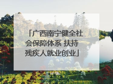 广西南宁健全社会保障体系 扶持残疾人就业创业