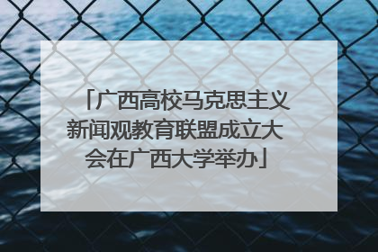 广西高校马克思主义新闻观教育联盟成立大会在广西大学举办