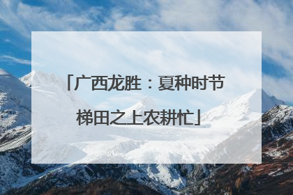 广西龙胜：夏种时节 梯田之上农耕忙