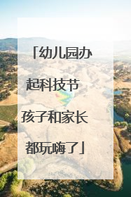 幼儿园办起科技节 孩子和家长都玩嗨了