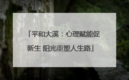 平和大溪：心理赋能促新生 阳光重塑人生路