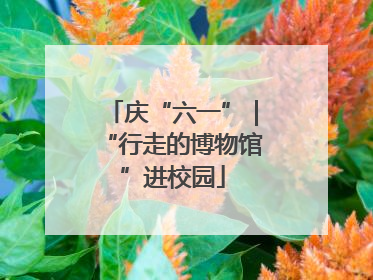 庆“六一”｜“行走的博物馆”进校园
