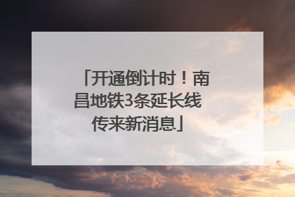 开通倒计时！南昌地铁3条延长线传来新消息