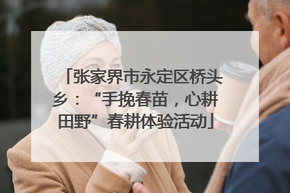 张家界市永定区桥头乡：“手挽春苗，心耕田野”春耕体验活动
