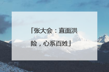 张大会：直面洪险，心系百姓