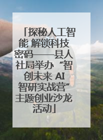 探秘人工智能 解锁科技密码——县人社局举办“智创未来 AI智研实战营”主题创业沙龙活动