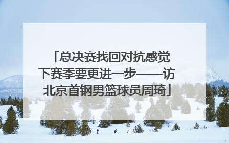 总决赛找回对抗感觉 下赛季要更进一步——访北京首钢男篮球员周琦