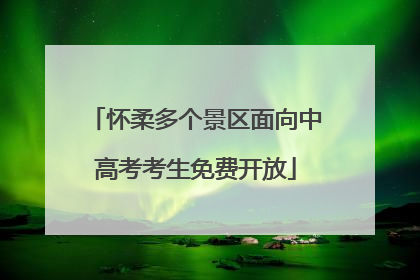 怀柔多个景区面向中高考考生免费开放