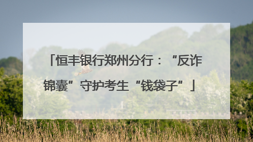 恒丰银行郑州分行：“反诈锦囊”守护考生“钱袋子”