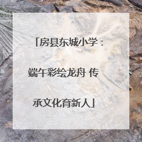 房县东城小学：端午彩绘龙舟 传承文化育新人