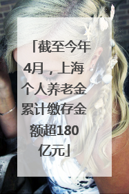 截至今年4月，上海个人养老金累计缴存金额超180亿元