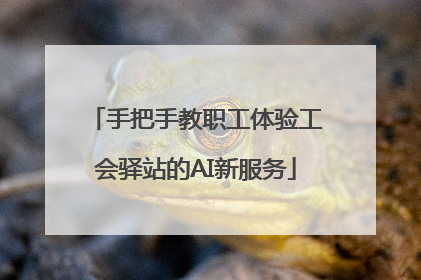 手把手教职工体验工会驿站的AI新服务