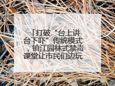 打破“台上讲 台下吓”传统模式，镇江园林式禁毒课堂让市民们边玩边涨涨势