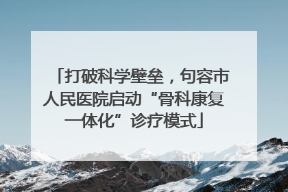 打破科学壁垒，句容市人民医院启动“骨科康复一体化”诊疗模式
