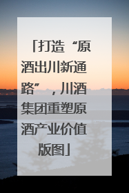 打造“原酒出川新通路”，川酒集团重塑原酒产业价值版图