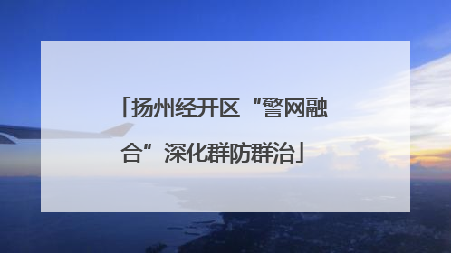 扬州经开区“警网融合”深化群防群治