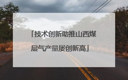 技术创新助推山西煤层气产量屡创新高