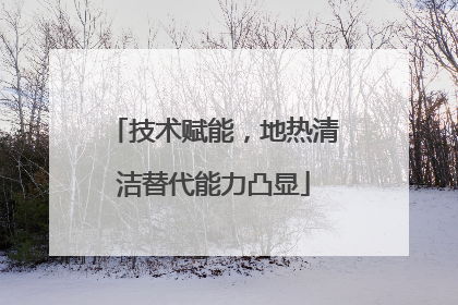 技术赋能，地热清洁替代能力凸显