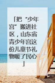 把“少年宫”搬进社区，山东省青少年宫这份儿童节礼物暖了民心