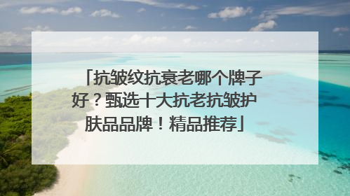 抗皱纹抗衰老哪个牌子好？甄选十大抗老抗皱护肤品品牌！精品推荐