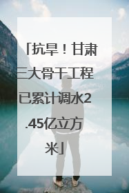 抗旱！甘肃三大骨干工程已累计调水2.45亿立方米