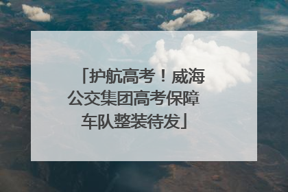 护航高考！威海公交集团高考保障车队整装待发